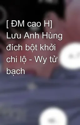 [Đam Mỹ – Cao H] Lưu Anh Hùng đích bột khởi chi lộ