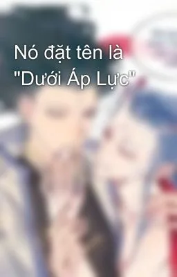 [Đam Mỹ 18+] Nó đặt tên là “Dưới Áp Lực”
